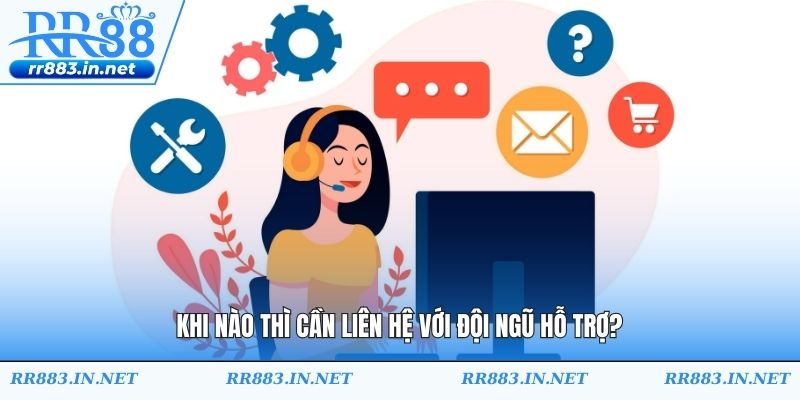 Khi nào thì cần liên hệ với đội ngũ hỗ trợ?